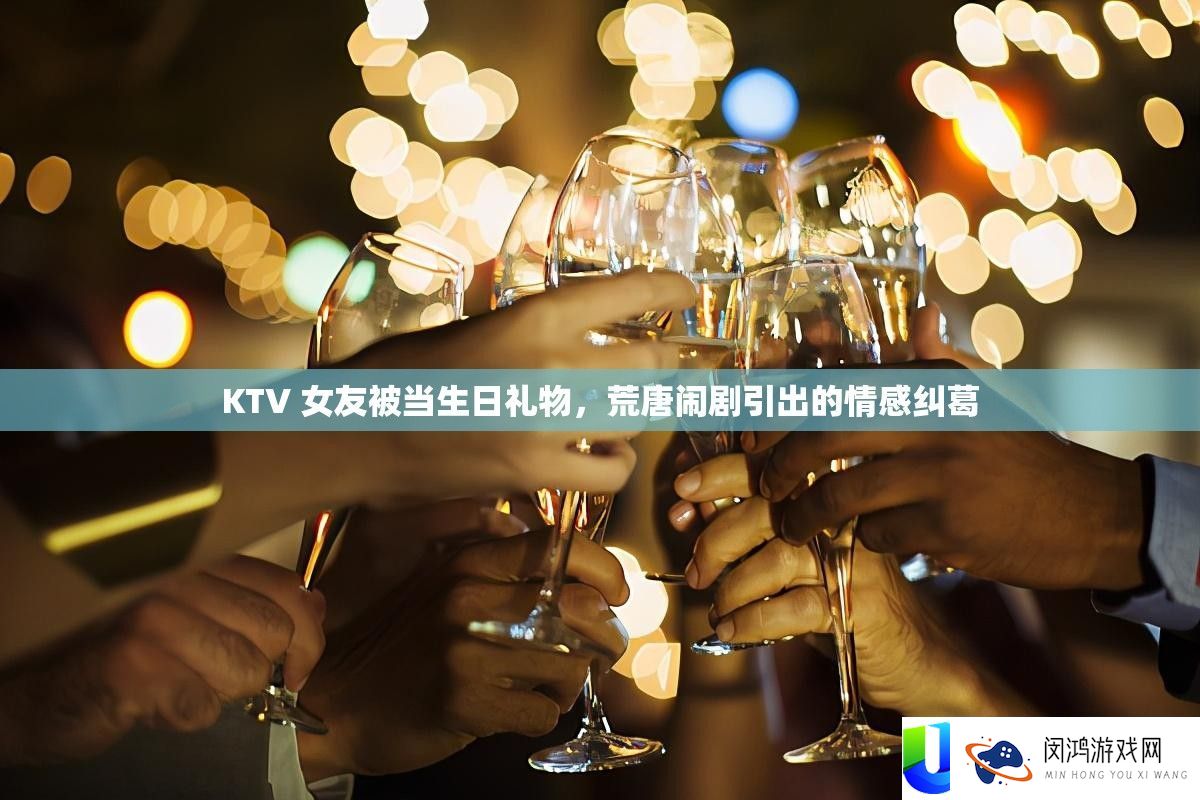 KTV 女友被当生日礼物，荒唐闹剧引出的情感纠葛