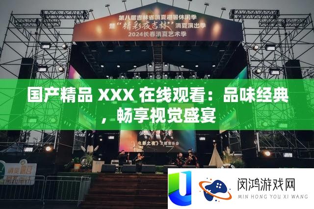 国产精品 XXX 在线观看：品味经典，畅享视觉盛宴
