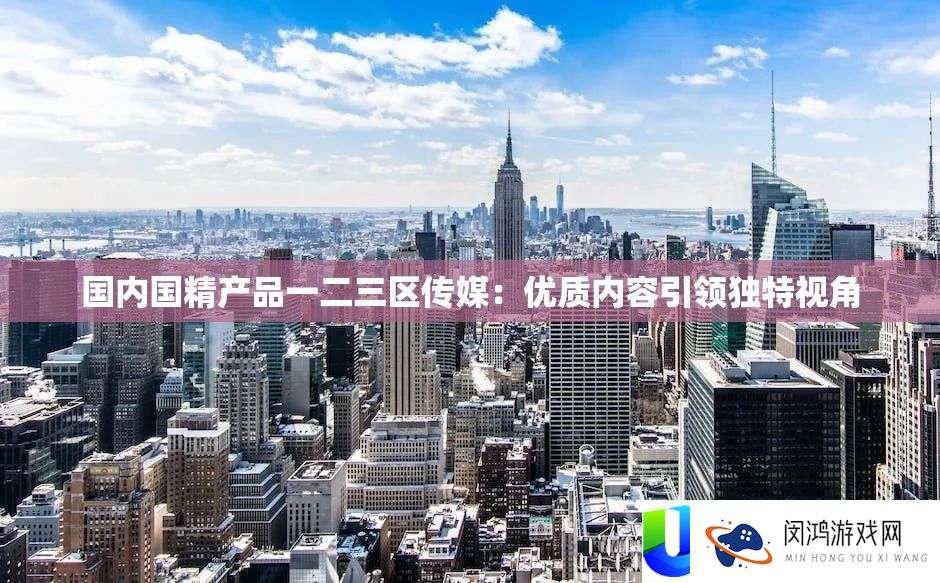 国内国精产品一二三区传媒：优质内容引领独特视角