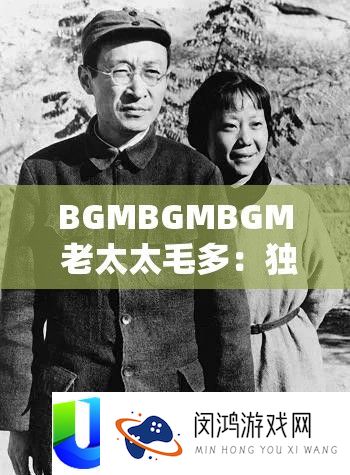 BGMBGMBGM 老太太毛多：独特的奇妙体验