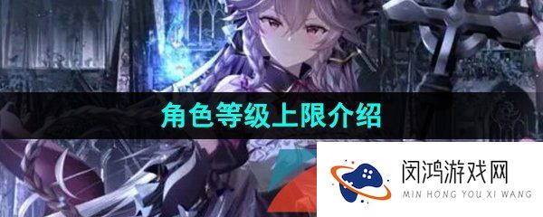 第七史诗角色等级上限是多少-角色等级上限介绍