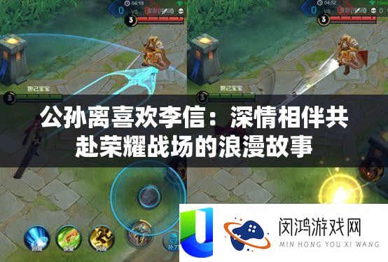 公孙离喜欢李信：深情相伴共赴荣耀战场的浪漫故事