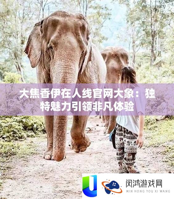大焦香伊在人线官网大象：独特魅力引领非凡体验