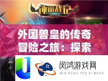 外国兽皇的传奇冒险之旅：探索未知世界的奇幻征程