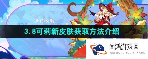 原神3.8版本可莉新皮肤怎么获得-3.8可莉新皮肤琪花星烛获取方法介绍