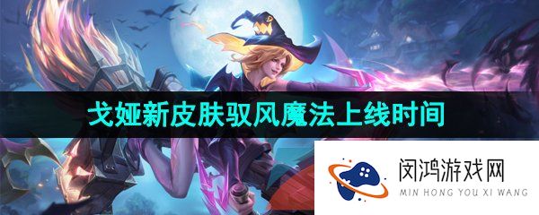 王者荣耀戈娅新皮肤驭风魔法什么时候上线-戈娅新皮肤驭风魔法上线时间介绍