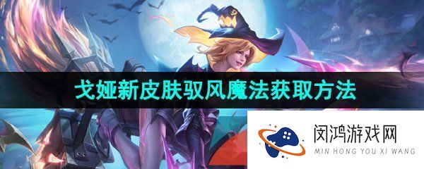 王者荣耀戈娅驭风魔法新皮肤怎么获得-戈娅新皮肤驭风魔法获取方法介绍