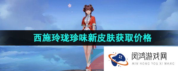 王者荣耀西施玲珑珍味新皮肤多少钱-西施玲珑珍味新皮肤获取价格介绍