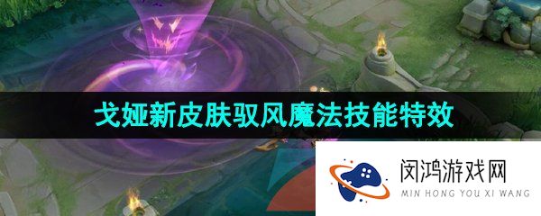 王者荣耀戈娅驭风魔法新皮肤技能特效怎么样-戈娅新皮肤驭风魔法技能特效一览