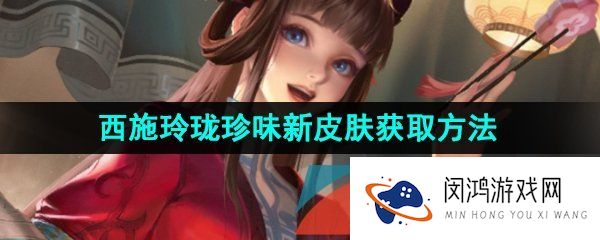 王者荣耀西施玲珑珍味新皮肤怎么获得-西施玲珑珍味新皮肤获取方法介绍