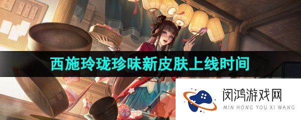王者荣耀西施玲珑珍味新皮肤什么时候上线-西施玲珑珍味新皮肤上线时间介绍