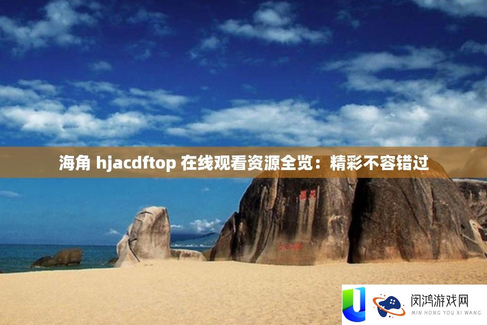海角 hjacdftop 在线观看资源全览：精彩不容错过