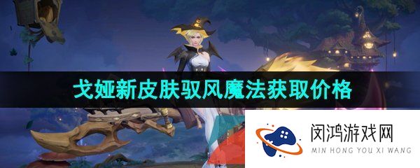 王者荣耀戈娅驭风魔法新皮肤多少钱-戈娅新皮肤驭风魔法获取价格介绍