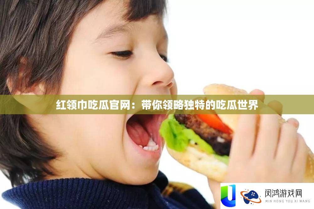 红领巾吃瓜官网：带你领略独特的吃瓜世界