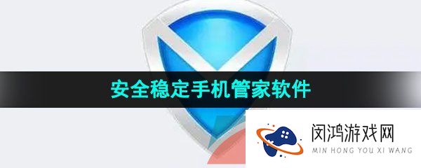 智能且安全稳定的手机管家软件推荐有哪些-安全稳定的手机管家软件推荐