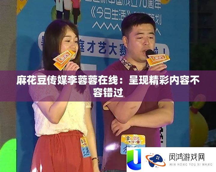 麻花豆传媒李蓉蓉在线：呈现精彩内容不容错过