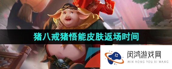 王者荣耀猪八戒猪悟能皮肤什么时候返场-2023猪八戒猪悟能联动西游记皮肤限时返场时间