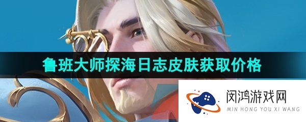 王者荣耀鲁班大师探海日志皮肤多少钱-鲁班大师探海日志新皮肤获取价格介绍