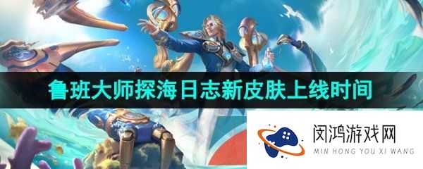 王者荣耀鲁班大师探海日志皮肤什么时候上线-鲁班大师探海日志新皮肤上线时间介绍