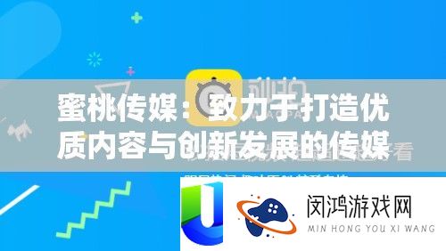蜜桃传媒：致力于打造优质内容与创新发展的传媒平台