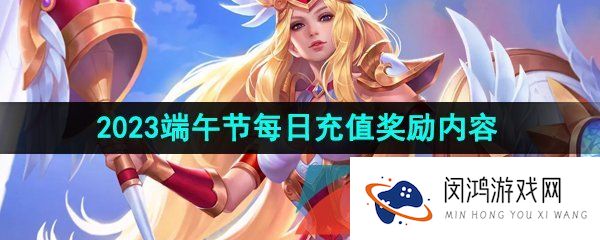 王者荣耀2023端午节每日充值奖励有哪些-2023年6月20日每日充值奖励一览