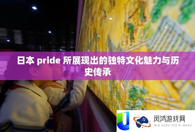 日本 pride 所展现出的独特文化魅力与历史传承