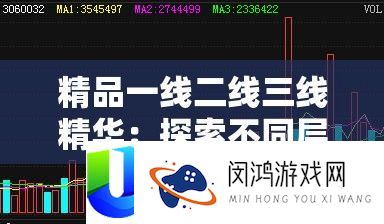 精品一线二线三线精华：探索不同层级的卓越风采与价值