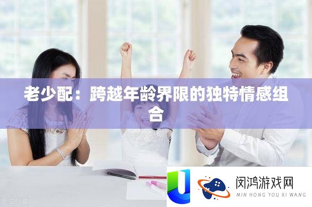 老少配：跨越年龄界限的独特情感组合