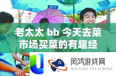 老太太 bb 今天去菜市场买菜的有趣经历