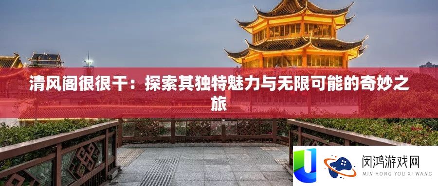 清风阁很很干：探索其独特魅力与无限可能的奇妙之旅