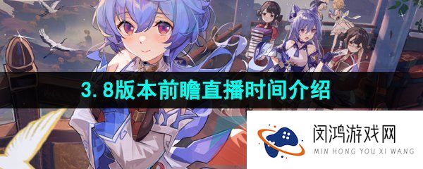 原神3.8版本前瞻直播什么时候开始-3.8版本前瞻直播时间介绍