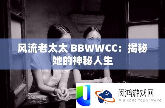 风流老太太 BBWWCC：揭秘她的神秘人生