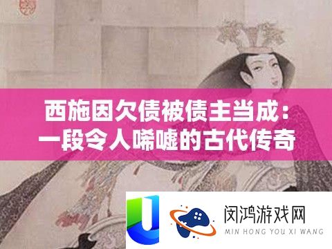 西施因欠债被债主当成：一段令人唏嘘的古代传奇故事