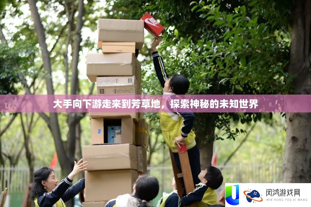 大手向下游走来到芳草地，探索神秘的未知世界