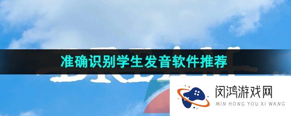 能够免费准确识别学生发音的学习软件推荐有哪些-准确识别学生发音的学习软件推荐