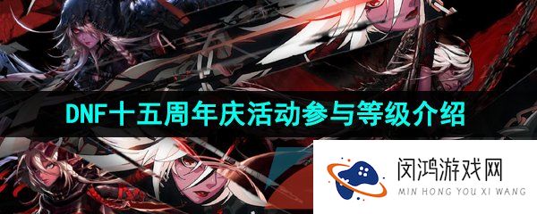 dnf15周年庆多少级可以参加-2023年DNF十五周年庆活动参与等级介绍