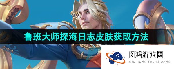 王者荣耀鲁班大师探海日志皮肤怎么获得-鲁班大师探海日志皮肤获取方法介绍