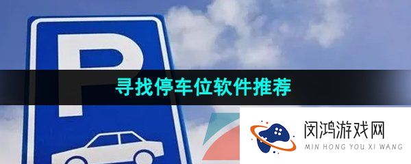 寻找停车位的热门软件推荐有哪些-寻找停车位的软件推荐