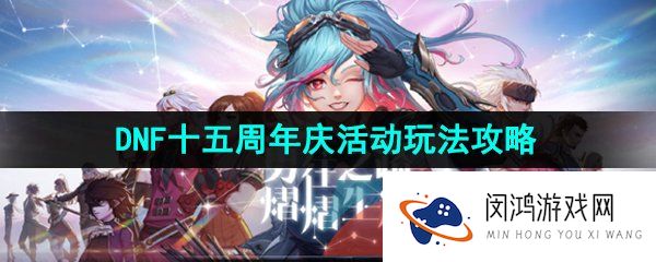 DNF十五周年庆活动有哪些-2023年DNF十五周年庆活动相关玩法攻略汇总大全