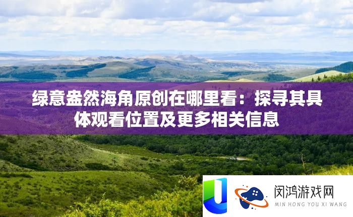 绿意盎然海角原创在哪里看：探寻其具体观看位置及更多相关信息