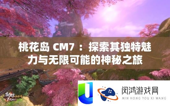 桃花岛 CM7 ：探索其独特魅力与无限可能的神秘之旅