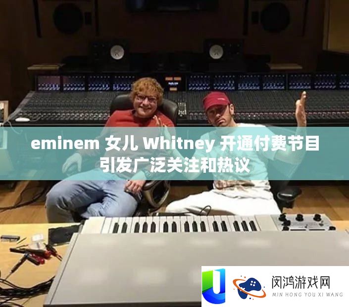 eminem 女儿 Whitney 开通付费节目引发广泛关注和热议