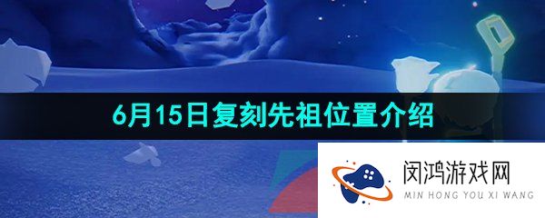 光遇2023年6月15日复刻先祖位置在哪-2023年6月15日复刻粗辫先祖位置一览