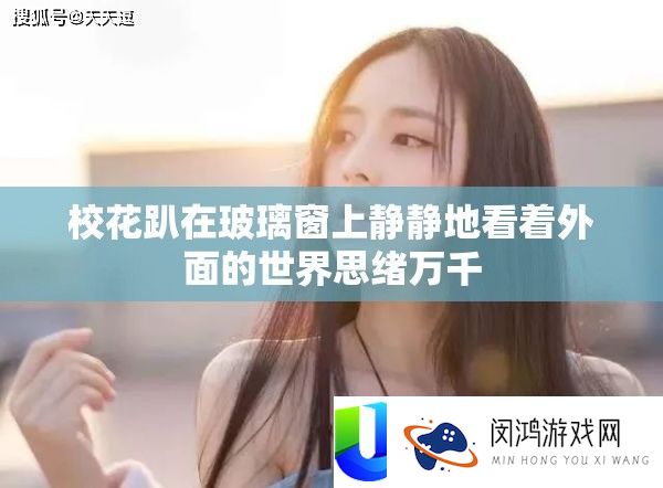 校花趴在玻璃窗上静静地看着外面的世界思绪万千