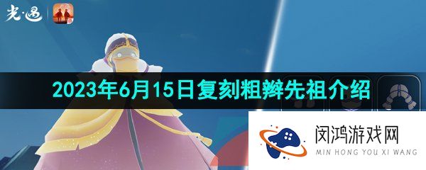 《光遇》2023年6月15日复刻先祖介绍