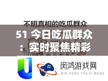 51 今日吃瓜群众：实时聚焦精彩瓜事