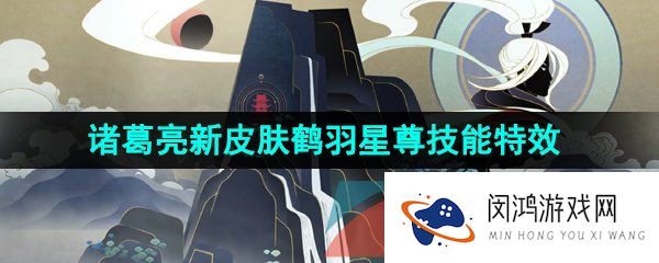 王者荣耀诸葛亮鹤羽星尊皮肤特效怎么样-诸葛亮全球甄选鹤羽星尊技能特效一览