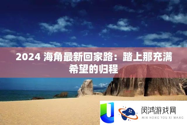 2024 海角最新回家路：踏上那充满希望的归程