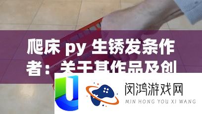 爬床 py 生锈发条作者：关于其作品及创作风格的深入探讨