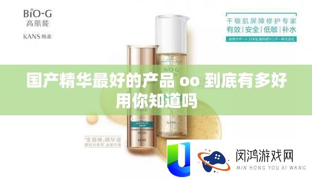 国产精华最好的产品 oo 到底有多好用你知道吗